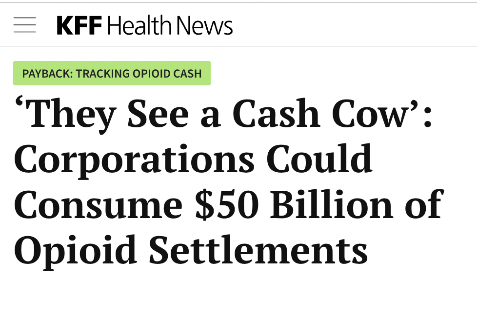 KFF HEALTH NEWS headline: ‘They See a Cash Cow’: Corporations Could Consume $50 Billion of Opioid Settlements